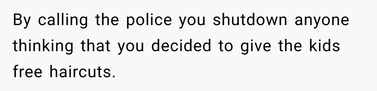 By calling the police you shutdown anyone thinking that you decided to give the kids free haircuts.