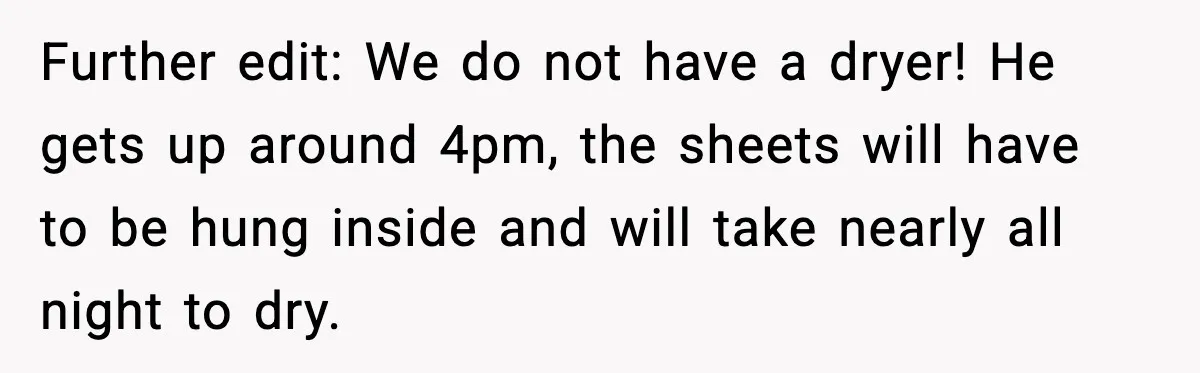 Further edit: We do not have a dryer! He gets up around 4pm, the sheets will have to be hung inside and will take nearly all night to dry.