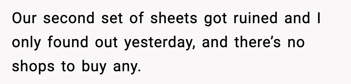 Our second set of sheets got ruined and I only found out yesterday, and there’s no shops to buy any.