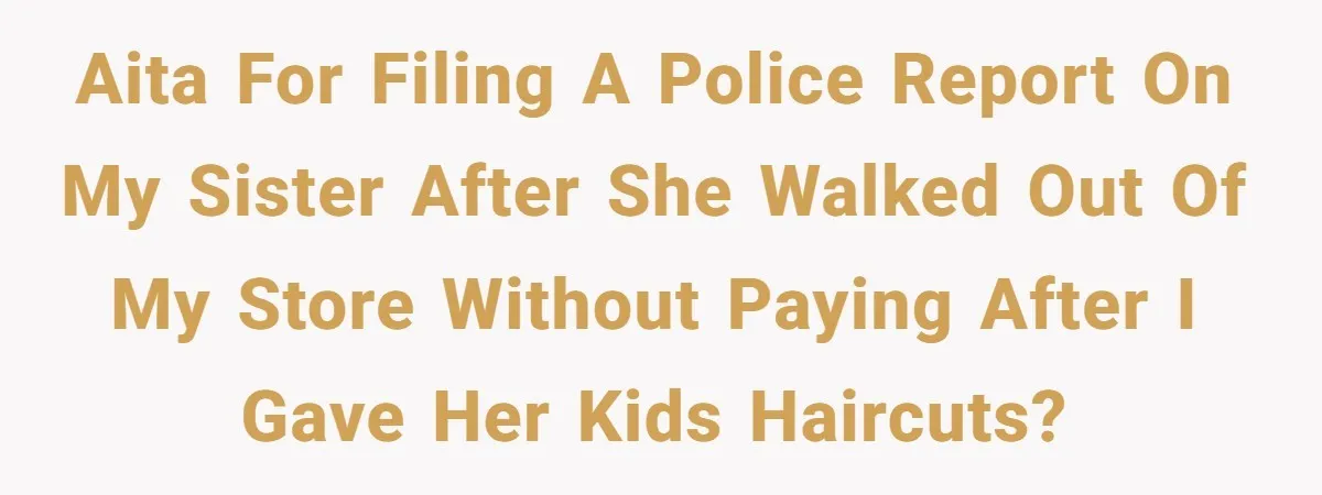 AITA for filing a police report on my sister after she walked out of my store without paying after I gave her kids haircuts?