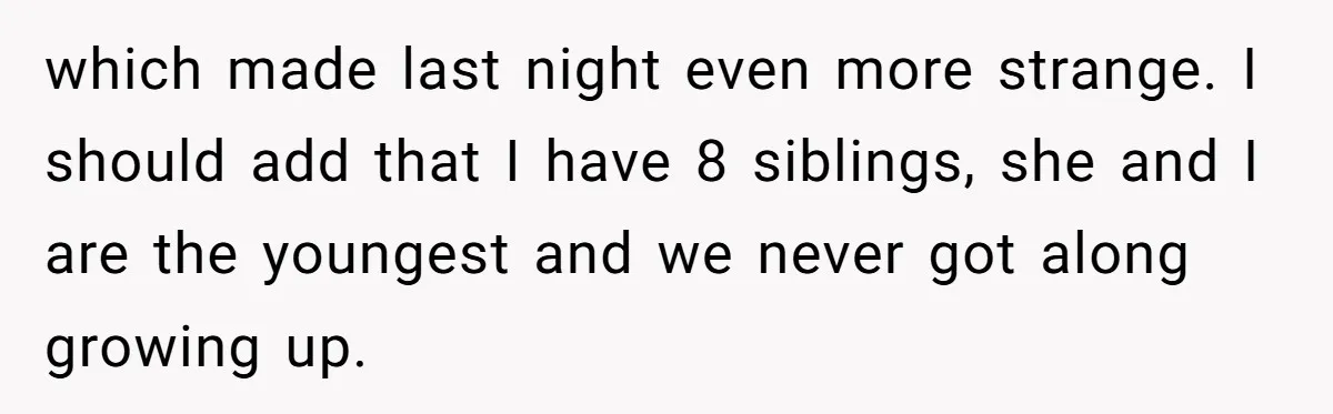 which made last night even more strange. I should add that I have 8 siblings, she and I are the youngest and we never got along growing up.