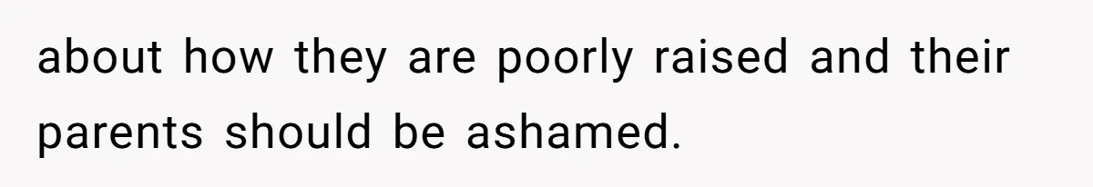 about how they are poorly raised and their parents should be ashamed.