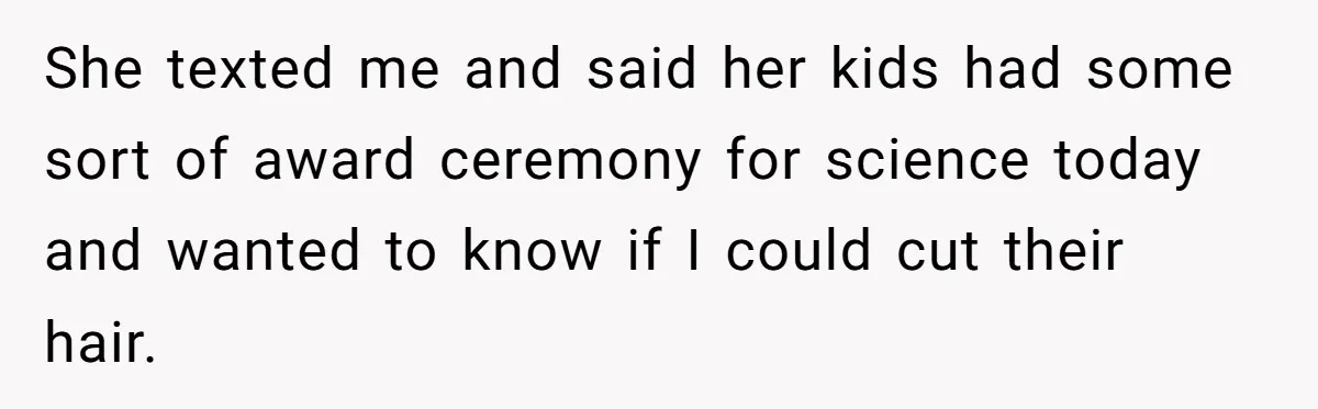 She texted me and said her kids had some sort of award ceremony for science today and wanted to know if I could cut their hair.
