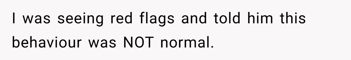 I was seeing red flags and told him this behaviour was NOT normal.