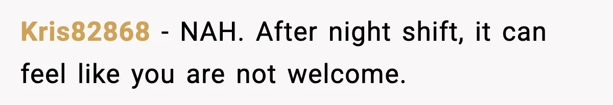 Kris82868 - NAH. After night shift, it can feel like you are not welcome.