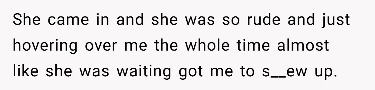 She came in and she was so rude and just hovering over me the whole time almost like she was waiting got me to s__ew up.