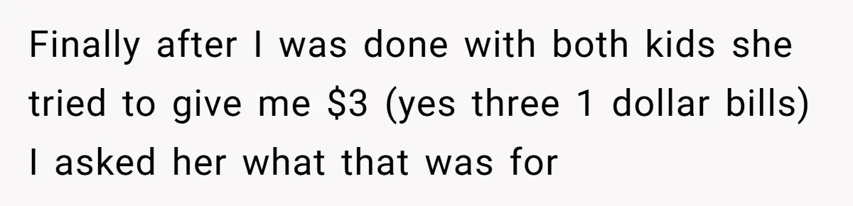 Finally after I was done with both kids she tried to give me $3 (yes three 1 dollar bills) I asked her what that was for