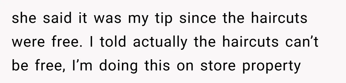 she said it was my tip since the haircuts were free. I told actually the haircuts can’t be free, I’m doing this on store property
