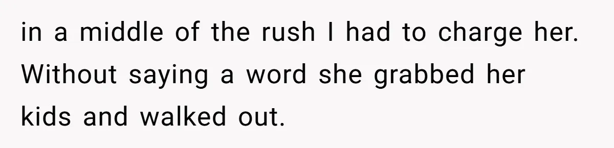 in a middle of the rush I had to charge her. Without saying a word she grabbed her kids and walked out.