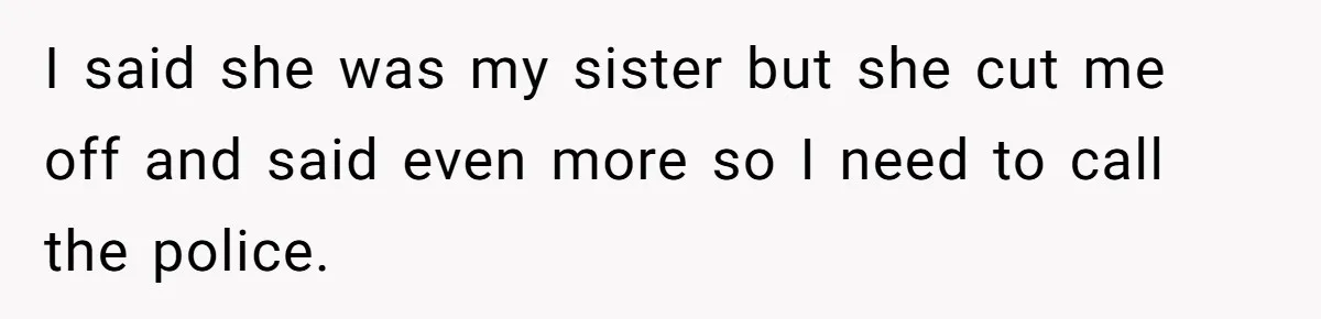 I said she was my sister but she cut me off and said even more so I need to call the police.