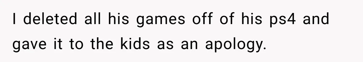I deleted all his games off of his ps4 and gave it to the kids as an apology.