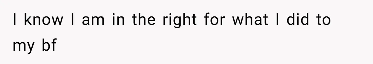 I know I am in the right for what I did to my bf
