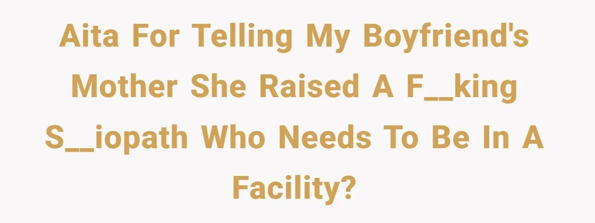 AITA for telling my boyfriend's mother she raised a f__king s__iopath who needs to be in a facility?