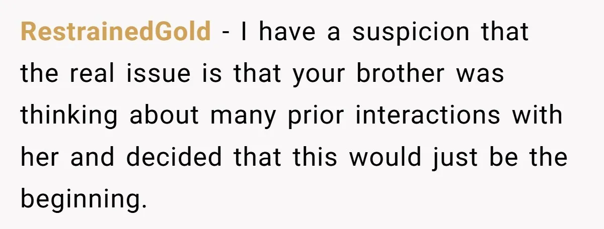 RestrainedGold − I have a suspicion that the real issue is that your brother was thinking about many prior interactions with her and decided that this would just be the...
