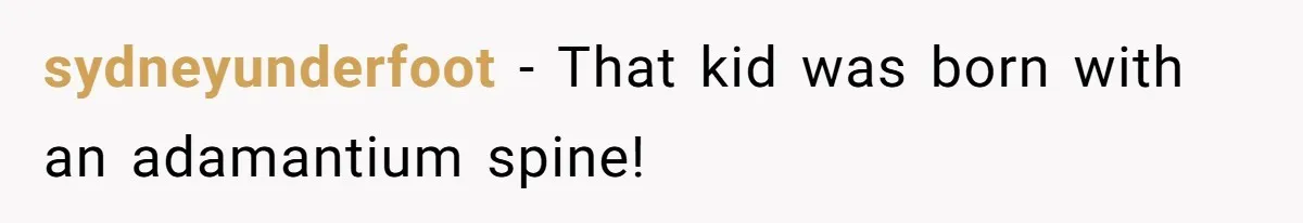 sydneyunderfoot − That kid was born with an adamantium spine!