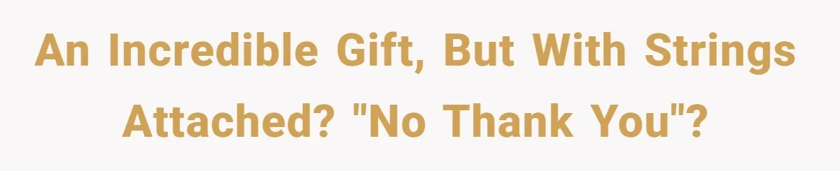 An incredible gift, but with strings attached? "No thank you"?