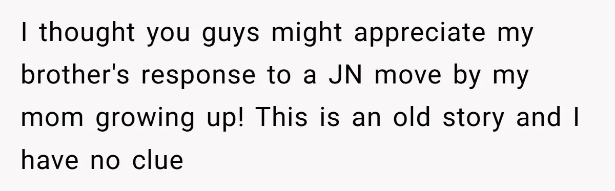 I thought you guys might appreciate my brother's response to a JN move by my mom growing up! This is an old story and I have no clue