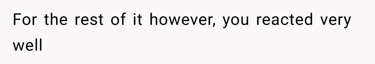 For the rest of it however, you reacted very well