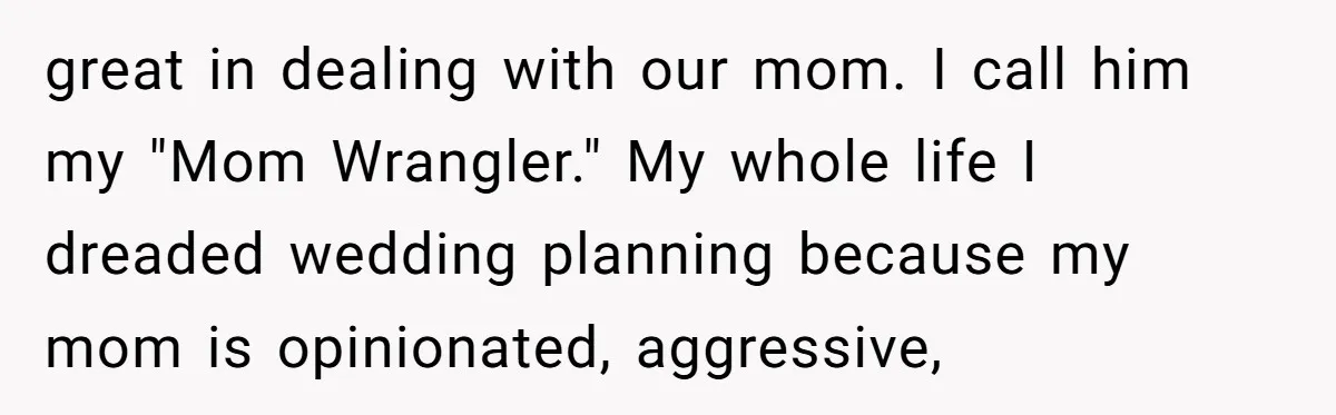 great in dealing with our mom. I call him my "Mom Wrangler." My whole life I dreaded wedding planning because my mom is opinionated, aggressive,