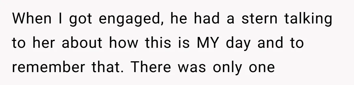 When I got engaged, he had a stern talking to her about how this is MY day and to remember that. There was only one