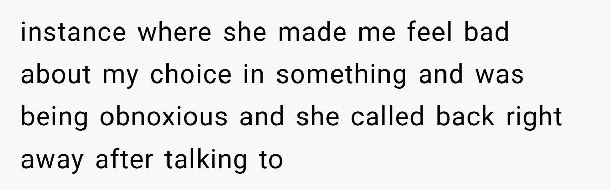 instance where she made me feel bad about my choice in something and was being obnoxious and she called back right away after talking to