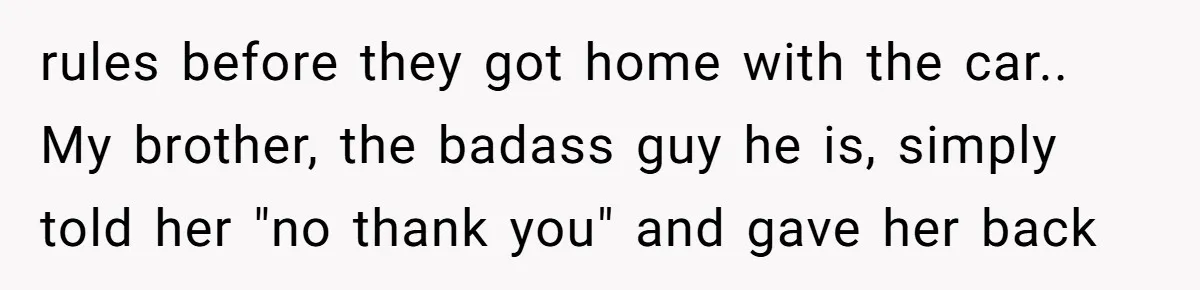 rules before they got home with the car.. My brother, the badass guy he is, simply told her "no thank you" and gave her back