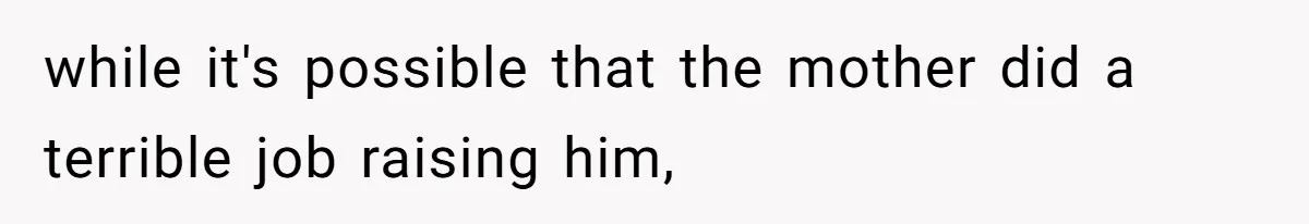 while it's possible that the mother did a terrible job raising him,