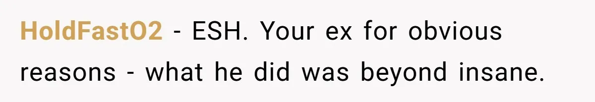 HoldFastO2 − ESH. Your ex for obvious reasons - what he did was beyond insane.
