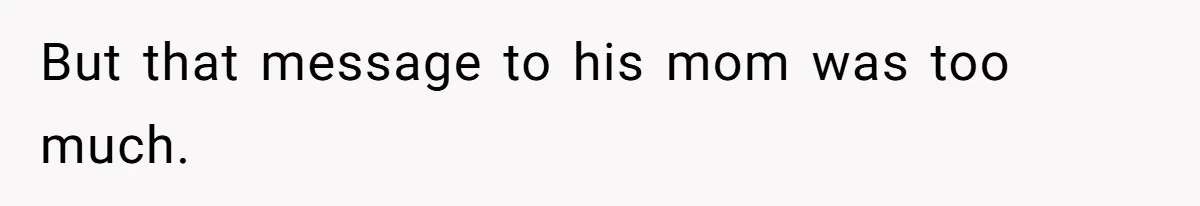 But that message to his mom was too much.