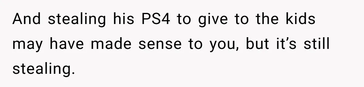 And stealing his PS4 to give to the kids may have made sense to you, but it’s still stealing.