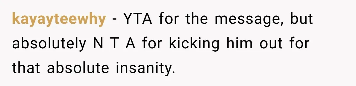 kayayteewhy − YTA for the message, but absolutely N T A for kicking him out for that absolute insanity.
