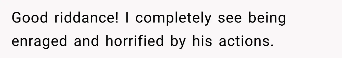 Good riddance! I completely see being enraged and horrified by his actions.