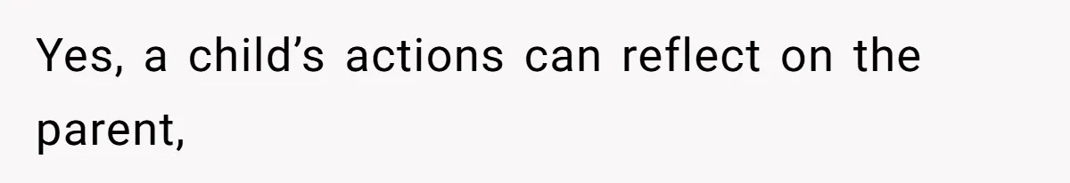 Yes, a child’s actions can reflect on the parent,