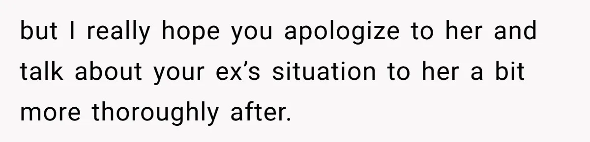 but I really hope you apologize to her and talk about your ex’s situation to her a bit more thoroughly after.