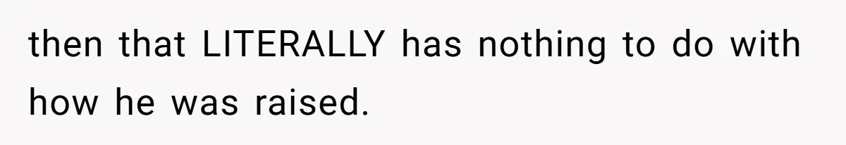 then that LITERALLY has nothing to do with how he was raised.