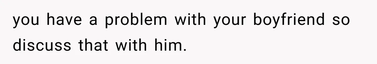 you have a problem with your boyfriend so discuss that with him.