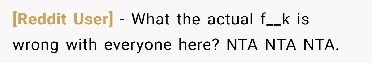 [Reddit User] − What the actual f__k is wrong with everyone here? NTA NTA NTA.