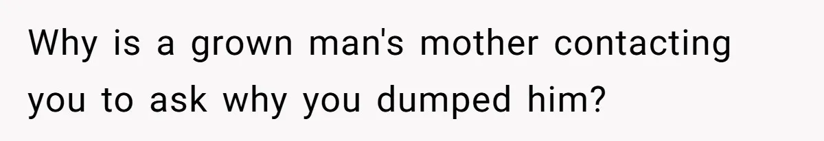 Why is a grown man's mother contacting you to ask why you dumped him?