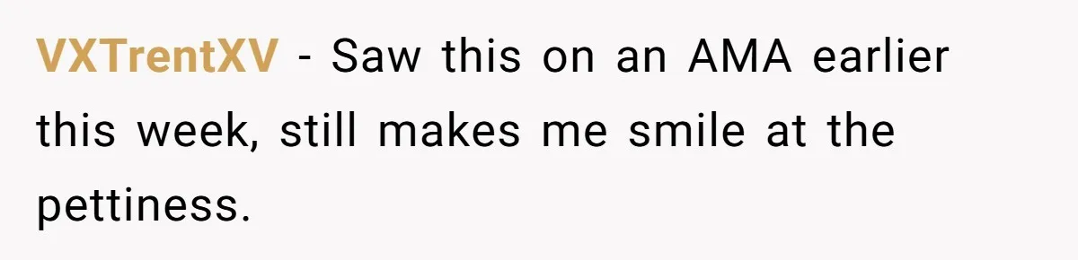 VXTrentXV − Saw this on an AMA earlier this week, still makes me smile at the pettiness.