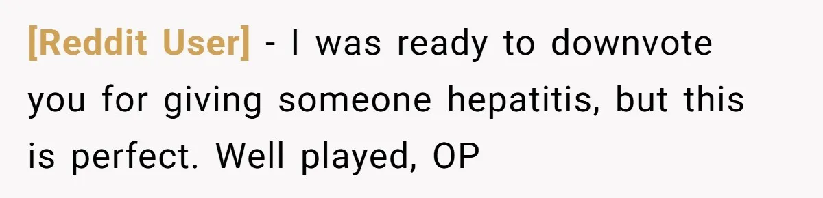 [Reddit User] − I was ready to downvote you for giving someone hepatitis, but this is perfect. Well played, OP