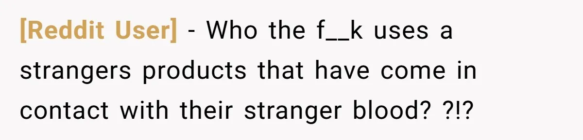 [Reddit User] − Who the f__k uses a strangers products that have come in contact with their stranger blood? ?!?