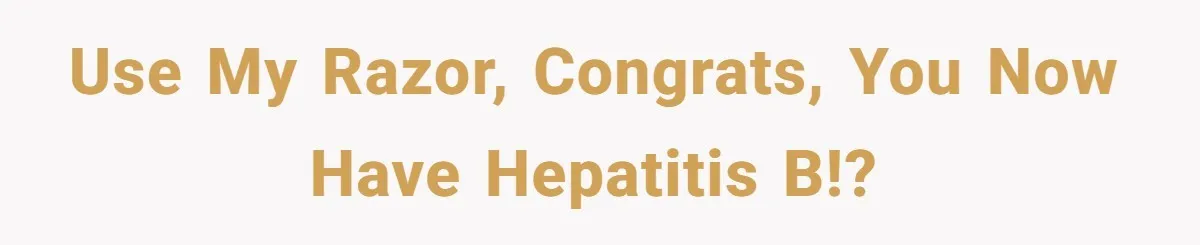 Use my razor, congrats, you now have Hepatitis B!?