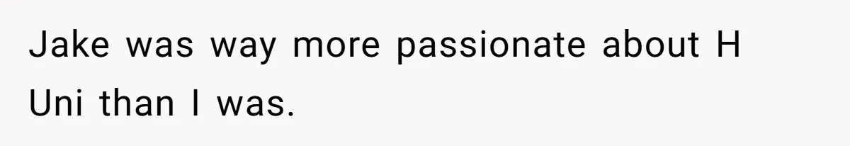 Jake was way more passionate about H Uni than I was.