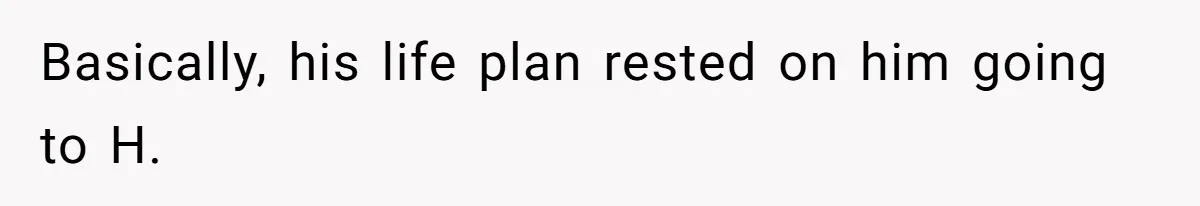Basically, his life plan rested on him going to H.
