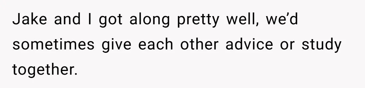 Jake and I got along pretty well, we’d sometimes give each other advice or study together.