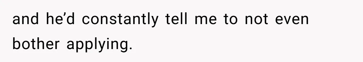 and he’d constantly tell me to not even bother applying.