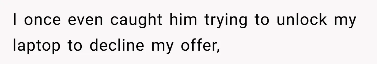 I once even caught him trying to unlock my laptop to decline my offer,