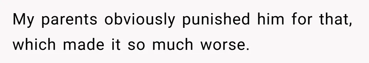 My parents obviously punished him for that, which made it so much worse.