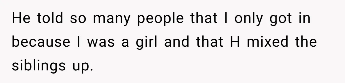 He told so many people that I only got in because I was a girl and that H mixed the siblings up.