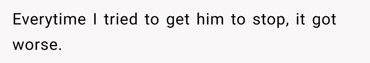 Everytime I tried to get him to stop, it got worse.